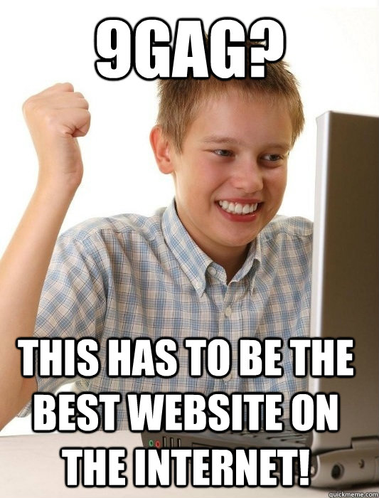 9gag? This has to be the best website on the internet!  First Day on the Internet Kid
