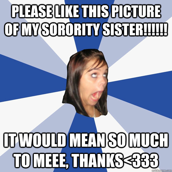 PLEASE LIKE THIS PICTURE OF MY SORORITY SISTER!!!!!! IT WOULD MEAN SO MUCH TO MEEE, THANKS<333  Annoying Facebook Girl