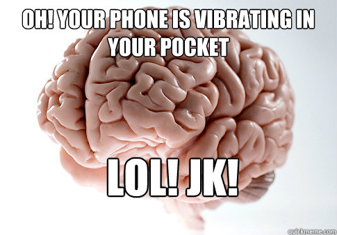 Oh! Your phone is vibrating in your pocket LOL! JK!    Scumbag Brain