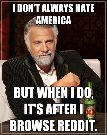 I don't always hate america but when I do, it's after i browse reddit.  The Most Interesting Man In The World