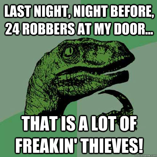 last night, night before, 24 robbers at my door... that is a lot of freakin' thieves!  Philosoraptor