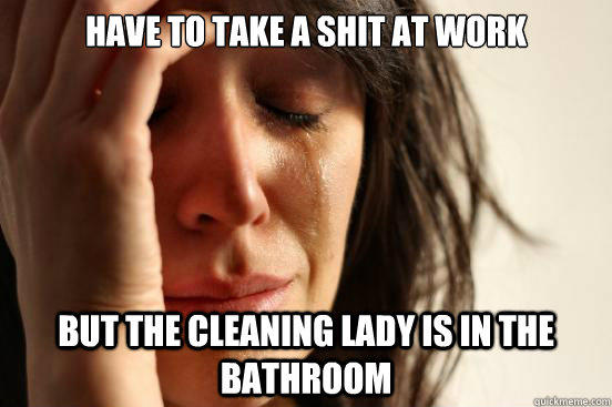Have to take a shit at work But the cleaning lady is in the bathroom  