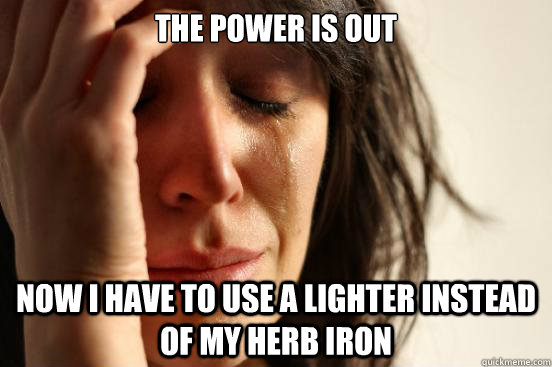 The power is out Now I have to use a lighter instead of my herb iron  First World Problems