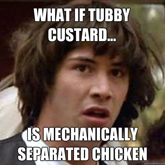 What if tubby custard... IS mechanically separated chicken  conspiracy keanu