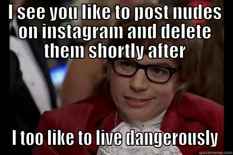 I SEE YOU LIKE TO POST NUDES ON INSTAGRAM AND DELETE THEM SHORTLY AFTER I TOO LIKE TO LIVE DANGEROUSLY Dangerously - Austin Powers