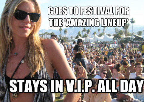Goes to festival for the 'amazing lineup' Stays in V.I.P. all day  Privileged Festival Girl