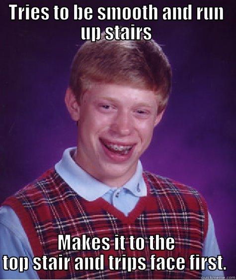 TRIES TO BE SMOOTH AND RUN UP STAIRS MAKES IT TO THE TOP STAIR AND TRIPS FACE FIRST.  Bad Luck Brian