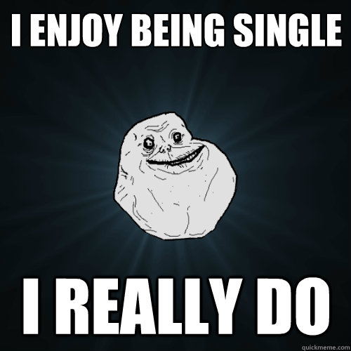 i enjoy being single I really do   Forever Alone