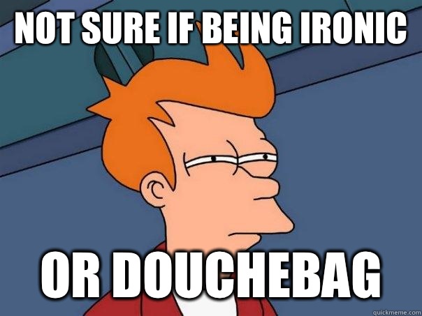 Not sure if being ironic Or douchebag  Futurama Fry