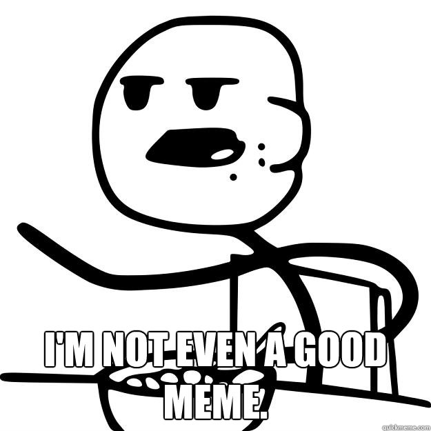  I'm not even a good meme.  Cereal Guy