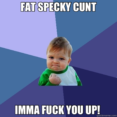FAT SPECKY CUNT IMMA FUCK YOU UP!   Success Kid
