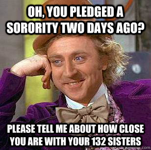 oh, you pledged a sorority two days ago? please tell me about how close you are with your 132 sisters  Condescending Wonka