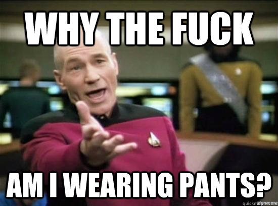 Why the fuck am I wearing pants?  Annoyed Picard HD