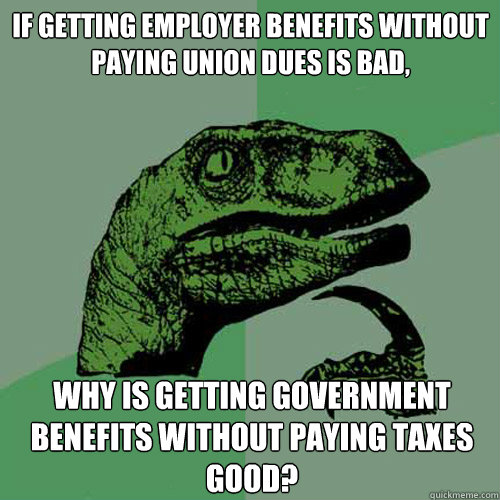 if getting employer benefits without paying union dues is bad, why is getting government benefits without paying taxes GOOD? - if getting employer benefits without paying union dues is bad, why is getting government benefits without paying taxes GOOD?  Philosoraptor