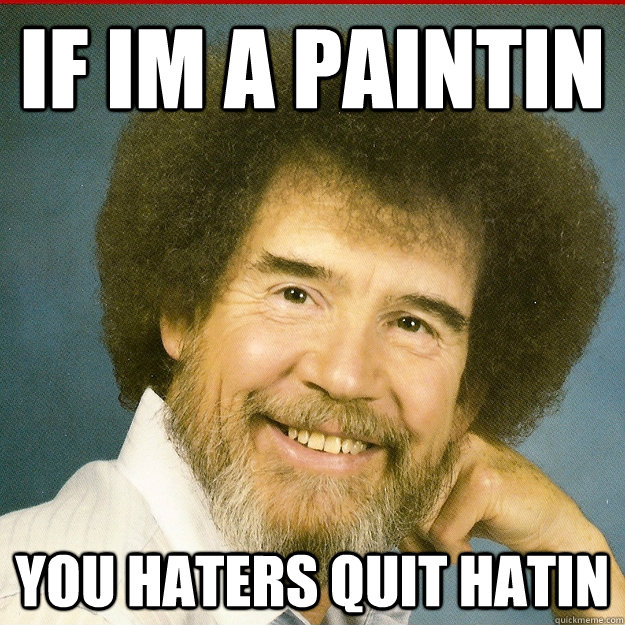 If im a paintin you haters quit hatin  Bob Ross