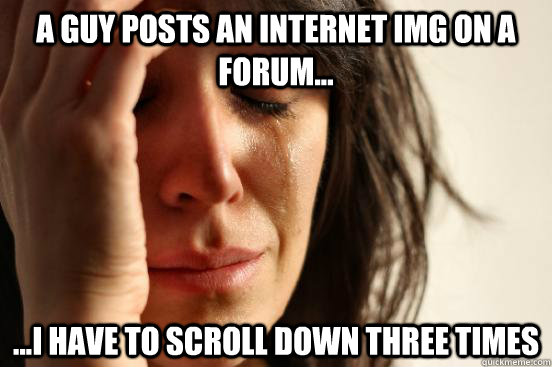 A guy posts an internet img on a forum... ...i have to scroll down three times  First World Problems