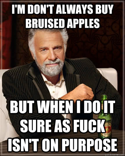 I'm don't always buy bruised apples but when i do it sure as fuck isn't on purpose  The Most Interesting Man In The World