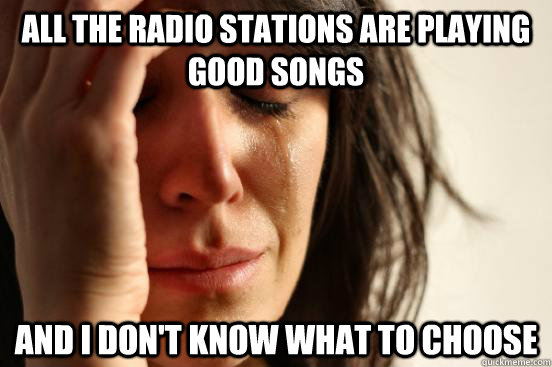 All the radio stations are playing good songs and i don't know what to choose  First World Problems