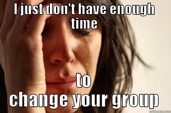 I JUST DON'T HAVE ENOUGH TIME TO CHANGE YOUR GROUP First World Problems