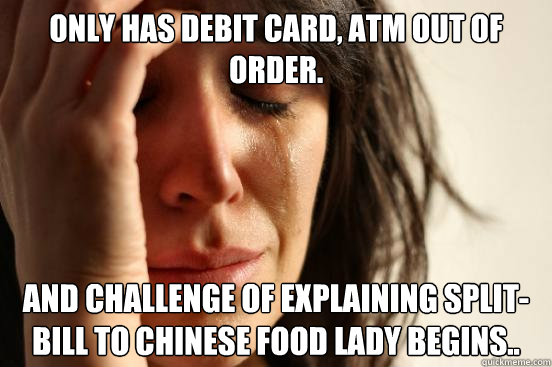 Only has Debit Card, Atm Out of order. and challenge of explaining split-bill to Chinese food lady begins..  First World Problems