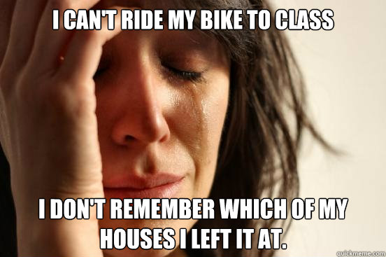 I can't ride my bike to class I don't remember Which of my houses I left it at.  First World Problems