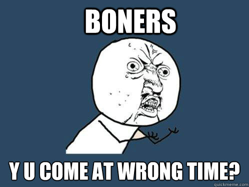 BONERS y u COME AT WRONG TIME?  Y U No