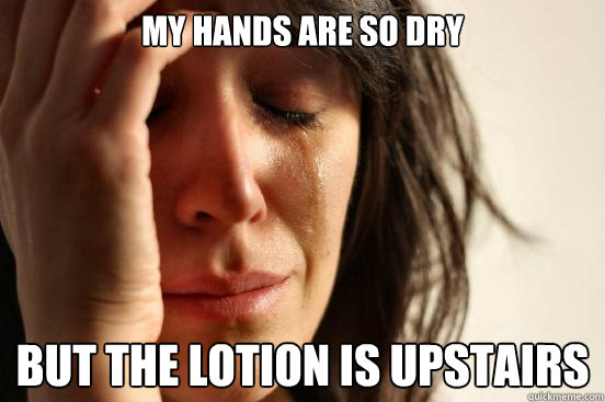 My hands are so dry But the lotion is upstairs  First World Problems