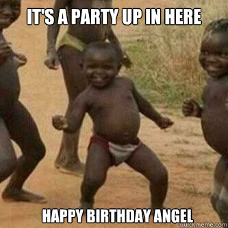 It's a party up in here happy birthday Angel   Its friday niggas