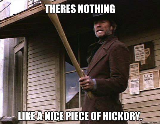 Theres nothing like a nice piece of hickory. - Theres nothing like a nice piece of hickory.  Misc