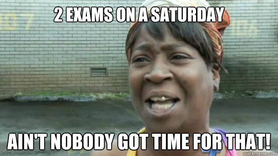 2 exams on a saturday Ain't nobody got time for that!  