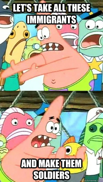 Let's take all these immigrants and make them soldiers  Push it somewhere else Patrick