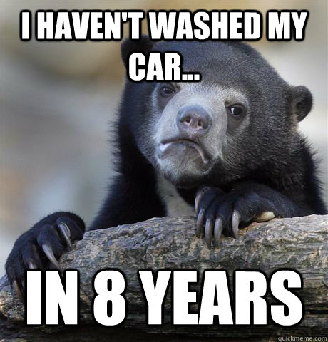 i haven't washed my car... in 8 years  Confession Bear