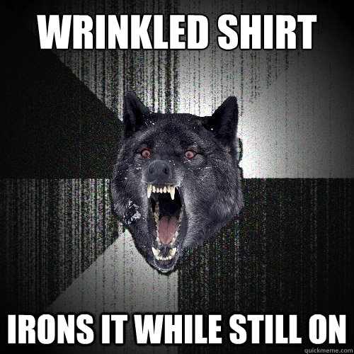 Wrinkled Shirt Irons it while still on  Insanity Wolf