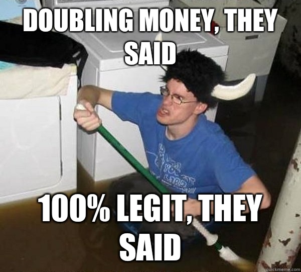 Doubling money, they said 100% legit, they said  They said