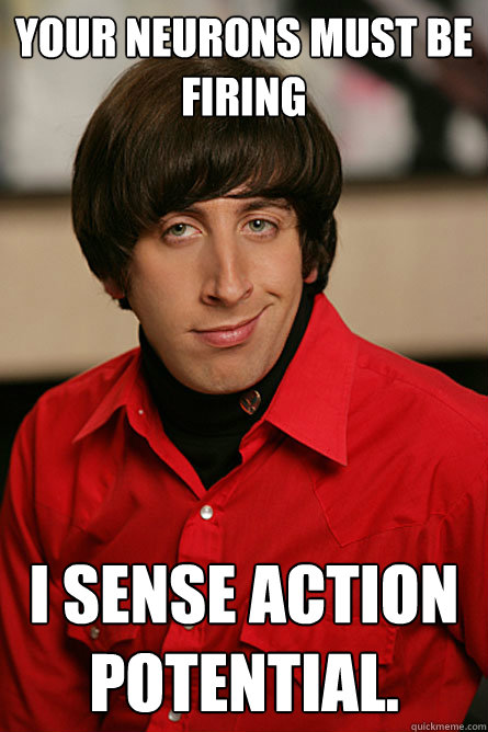 YOUR NEURONS MUST BE FIRING I SENSE ACTION POTENTIAL. - YOUR NEURONS MUST BE FIRING I SENSE ACTION POTENTIAL.  Pickup Line Scientist