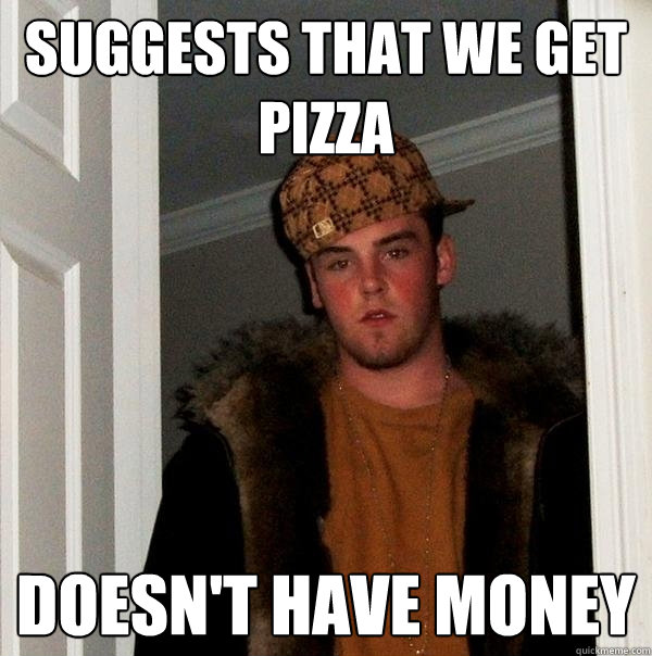 suggests that we get pizza doesn't have money  Scumbag Steve