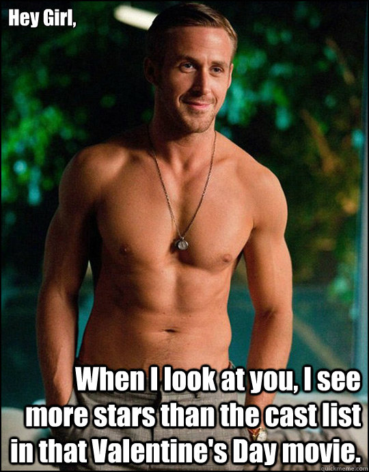 Hey Girl,
 When I look at you, I see more stars than the cast list in that Valentine's Day movie. - Hey Girl,
 When I look at you, I see more stars than the cast list in that Valentine's Day movie.  ryangosling