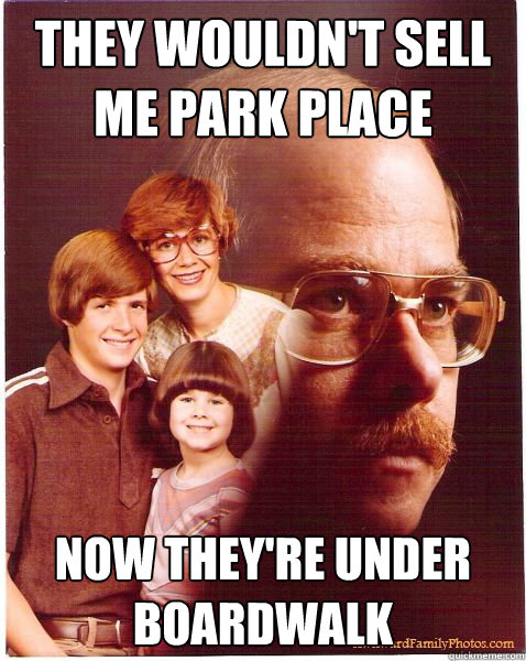 They wouldn't sell me park place Now they're under boardwalk  Vengeance Dad