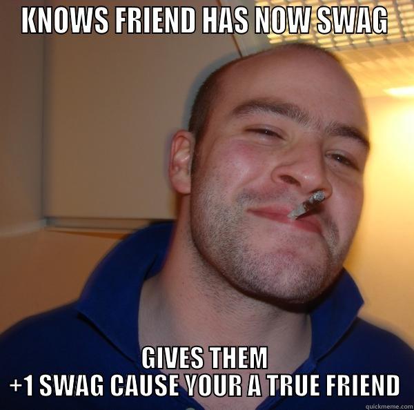 KNOWS FRIEND HAS NOW SWAG GIVES THEM +1 SWAG CAUSE YOUR A TRUE FRIEND Good Guy Greg 