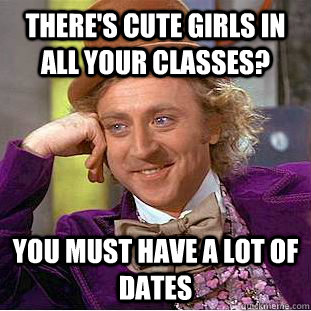 There's cute girls in all your classes? You must have a lot of dates  Creepy Wonka