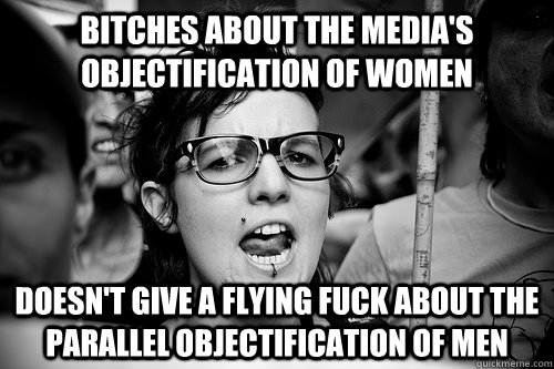 bitches about the media's objectification of women doesn't give a flying fuck about the parallel objectification of men  Hypocrite Feminist