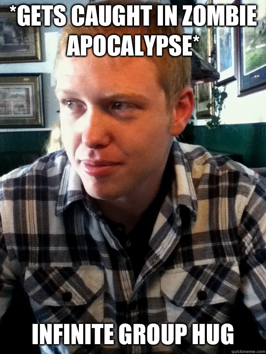 *gets caught in zombie apocalypse* Infinite group hug  TheRadBrad