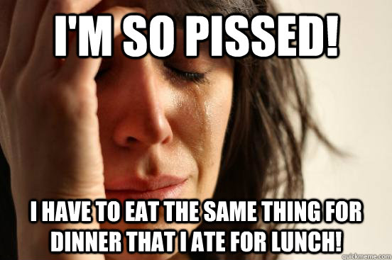 I'm so pissed! I have to eat the same thing for dinner that i ate for lunch!  First World Problems