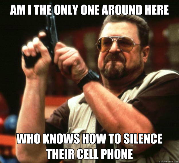 am I the only one around here who knows how to silence their cell phone  Angry Walter