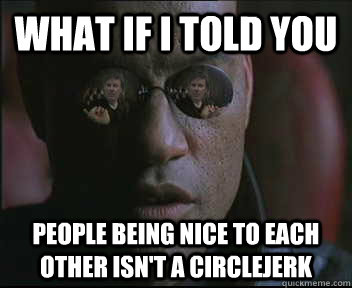 What if i told you People being nice to each other isn't a circlejerk  brink what if i told you
