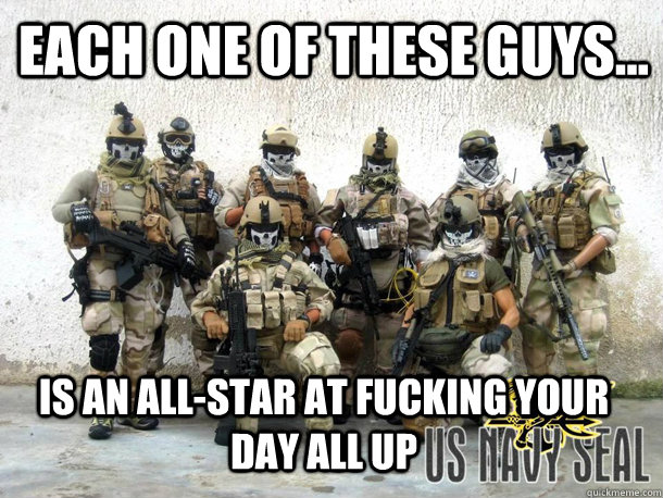 Each one of these guys... Is an all-star at fucking your day all up  Navy Seals