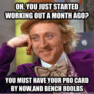Oh, you just started working out a month ago? you must have your pro card by now,and bench 800lbs  Condescending Wonka