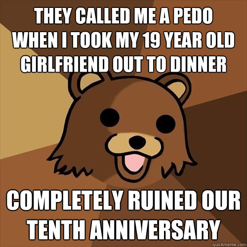they called me a pedo
when i took my 19 year old girlfriend out to dinner completely ruined our tenth anniversary  Pedobear