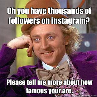 Oh you have thousands of followers on instagram?  Please tell me more about how famous your are.  - Oh you have thousands of followers on instagram?  Please tell me more about how famous your are.   Willy Wonka Meme