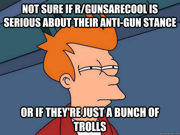 Not sure if r/gunsarecool is serious about their anti-gun stance Or if they're just a bunch of trolls - Not sure if r/gunsarecool is serious about their anti-gun stance Or if they're just a bunch of trolls  Futurama Fry
